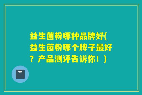 益生菌粉哪种品牌好(益生菌粉哪个牌子最好？产品测评告诉你！)