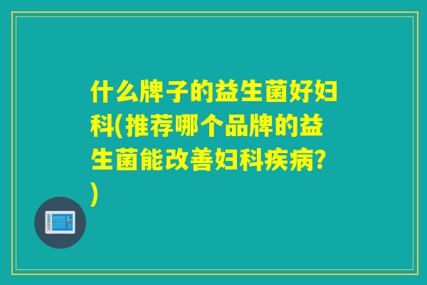 什么牌子的益生菌好(推荐哪个品牌的益生菌能改善?) 什么牌子的益生菌好(推荐哪个品牌的益生菌能改善?)