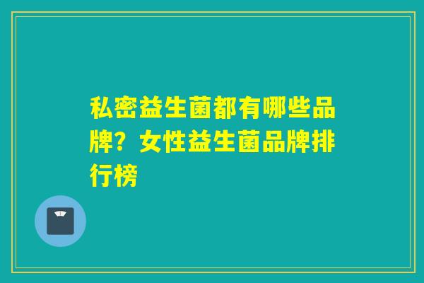 私密益生菌都有哪些品牌？女性益生菌品牌排行榜