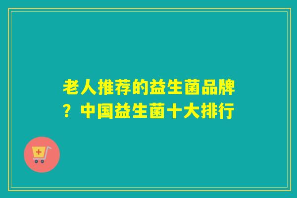 老人推荐的益生菌品牌？中国益生菌十大排行