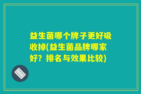 益生菌哪个牌子更好吸收掉(益生菌品牌哪家好？排名与效果比较)