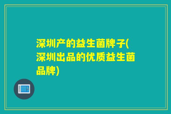 深圳产的益生菌牌子(深圳出品的优质益生菌品牌)