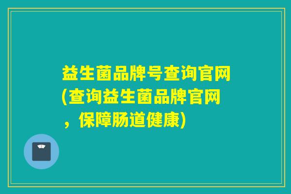 益生菌品牌号查询官网(查询益生菌品牌官网，保障肠道健康)