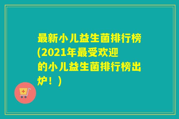 最新小儿益生菌排行榜(2021年最受欢迎的小儿益生菌排行榜出炉！)
