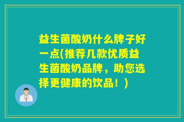 益生菌酸奶什么牌子好一点(推荐几款优质益生菌酸奶品牌,助您选择更健康的饮品!) 益生菌酸奶什么牌子好一点(推荐几款优质益生菌酸奶品牌,助您选择更健康的饮品!)