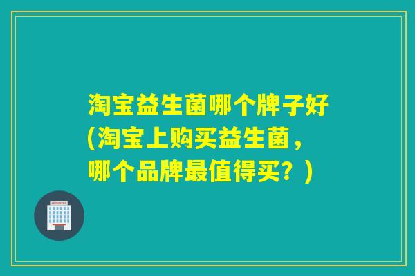 淘宝益生菌哪个牌子好(淘宝上购买益生菌，哪个品牌最值得买？)
