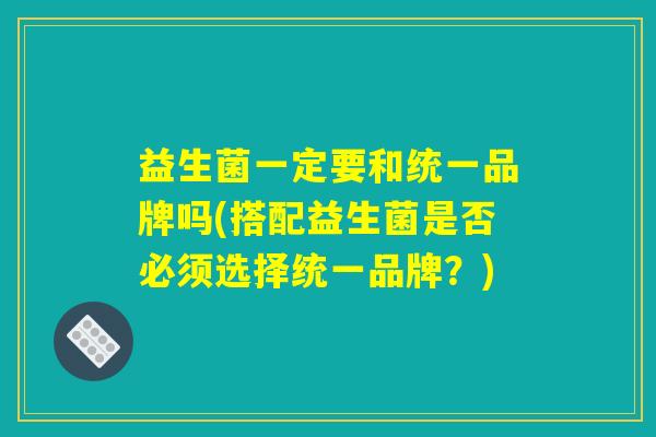 益生菌一定要和统一品牌吗(搭配益生菌是否必须选择统一品牌？)