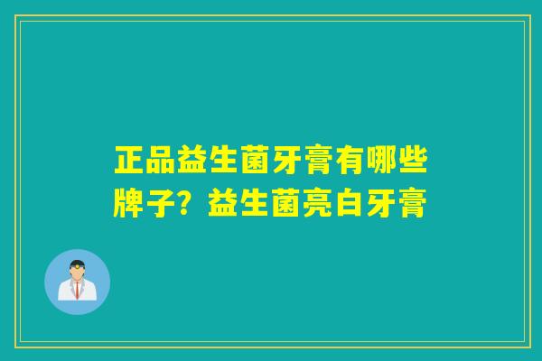 正品益生菌牙膏有哪些牌子？益生菌亮白牙膏