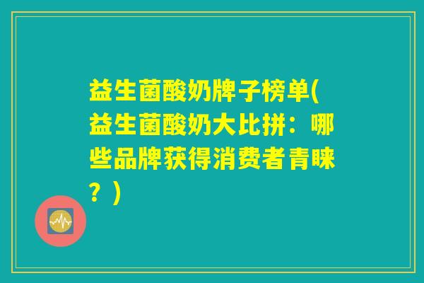益生菌酸奶牌子榜单(益生菌酸奶大比拼：哪些品牌获得消费者青睐？)