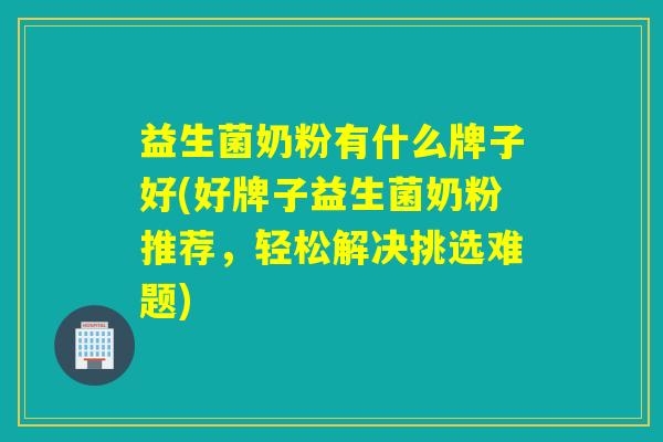 益生菌奶粉有什么牌子好(好牌子益生菌奶粉推荐,轻松解决挑选难题) 益生菌奶粉有什么牌子好(好牌子益生菌奶粉推荐,轻松解决挑选难题)
