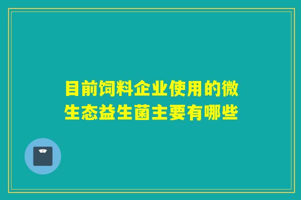 目前饲料企业使用的微生态益生菌主要有哪些