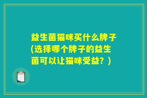 益生菌猫咪买什么牌子(选择哪个牌子的益生菌可以让猫咪受益？)