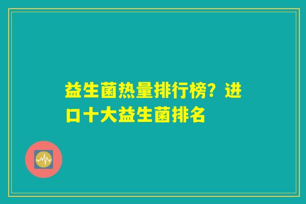 益生菌热量排行榜？进口十大益生菌排名