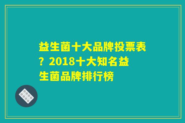 益生菌十大品牌投票表？2018十大知名益生菌品牌排行榜