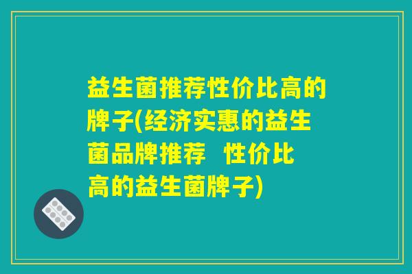 益生菌推荐性价比高的牌子(经济实惠的益生菌品牌推荐  性价比高的益生菌牌子)