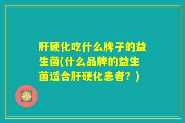 肝硬化吃什么牌子的益生菌(什么品牌的益生菌适合肝硬化患者？)