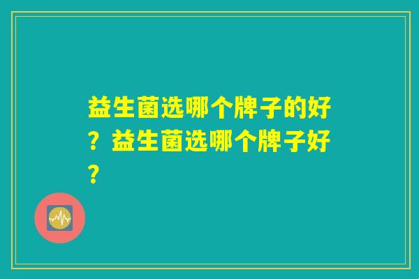 益生菌选哪个牌子的好？益生菌选哪个牌子好？