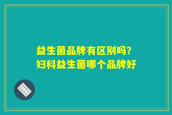益生菌品牌有区别吗？妇科益生菌哪个品牌好