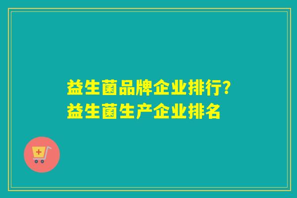 益生菌品牌企业排行？益生菌生产企业排名