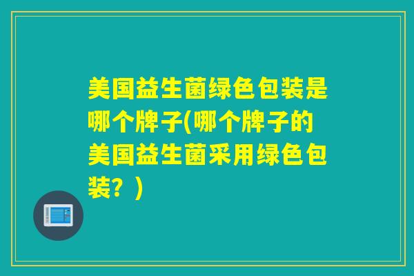 美国益生菌绿色包装是哪个牌子(哪个牌子的美国益生菌采用绿色包装？)
