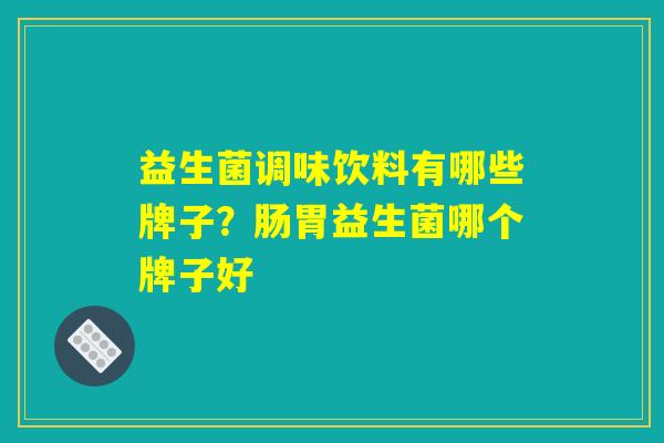 益生菌调味饮料有哪些牌子？肠胃益生菌哪个牌子好