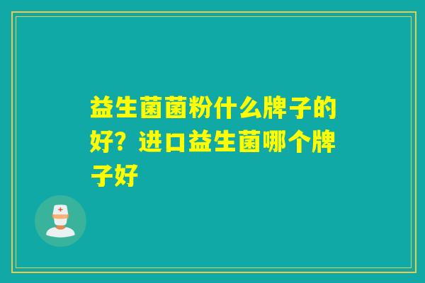 益生菌菌粉什么牌子的好？进口益生菌哪个牌子好