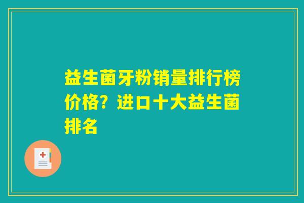 益生菌牙粉销量排行榜价格？进口十大益生菌排名