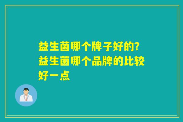 益生菌哪个牌子好的？益生菌哪个品牌的比较好一点