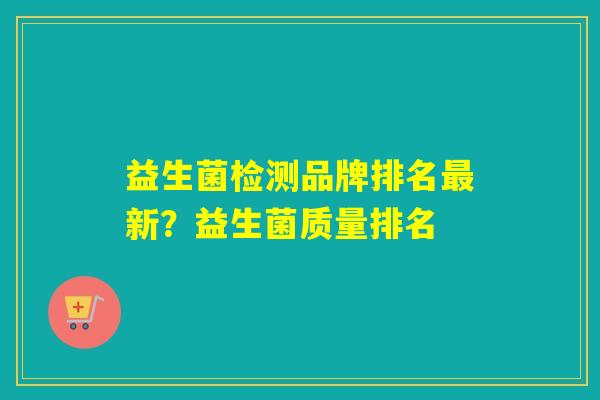 益生菌检测品牌排名最新？益生菌质量排名