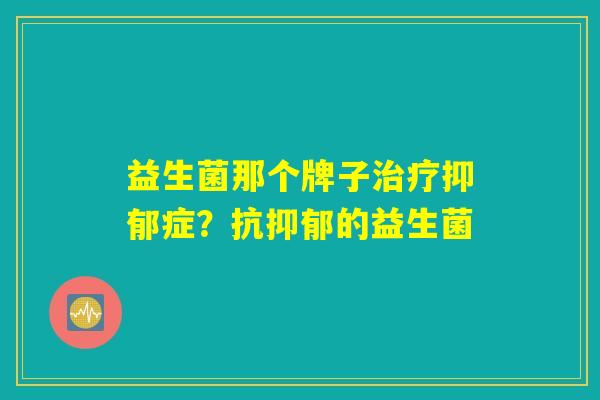 益生菌那个牌子治疗抑郁症？抗抑郁的益生菌