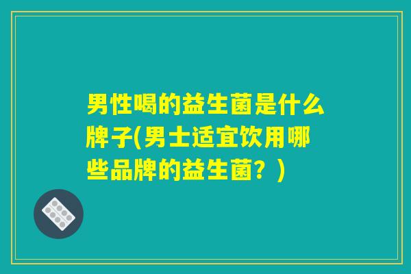 男性喝的益生菌是什么牌子(男士适宜饮用哪些品牌的益生菌？)