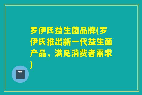 罗伊氏益生菌品牌(罗伊氏推出新一代益生菌产品，满足消费者需求)