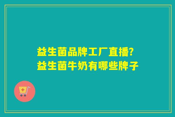 益生菌品牌工厂直播？益生菌牛奶有哪些牌子