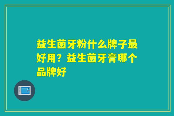 益生菌牙粉什么牌子最好用？益生菌牙膏哪个品牌好