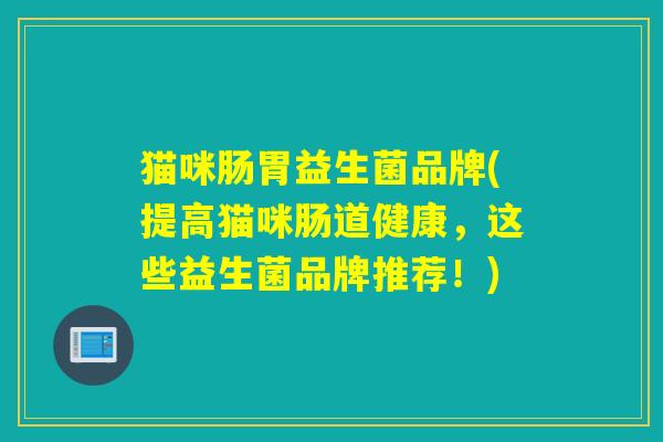 猫咪肠胃益生菌品牌(提高猫咪肠道健康,这些益生菌品牌推荐!) 猫咪肠胃益生菌品牌(提高猫咪肠道健康,这些益生菌品牌推荐!)