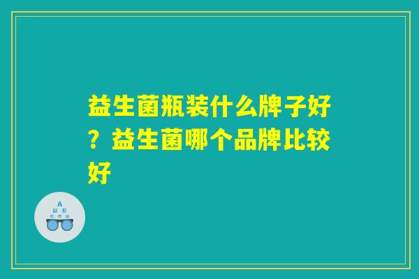 益生菌瓶装什么牌子好？益生菌哪个品牌比较好