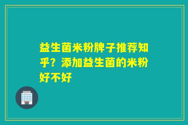 益生菌米粉牌子推荐知乎？添加益生菌的米粉好不好