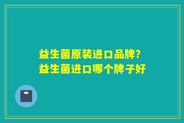 详细阅读:益生菌原装进口品牌?益生菌进口哪个牌子好 益生菌原装进口品牌?益生菌进口哪个牌子好