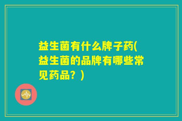 益生菌有什么牌子药(益生菌的品牌有哪些常见药品？)