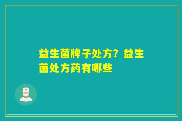 益生菌牌子处方?益生菌处方药有哪些 益生菌牌子处方?益生菌处方药有哪些