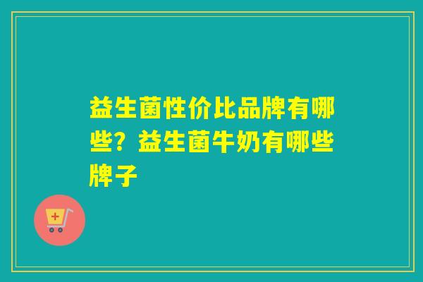 益生菌性价比品牌有哪些？益生菌牛奶有哪些牌子