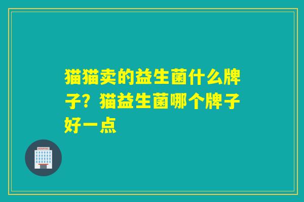 猫猫卖的益生菌什么牌子？猫益生菌哪个牌子好一点
