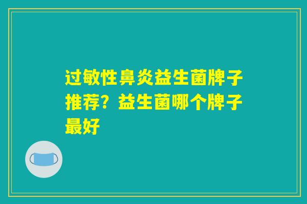 过敏性鼻炎益生菌牌子推荐？益生菌哪个牌子最好