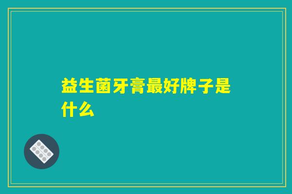 益生菌牙膏最好牌子是什么