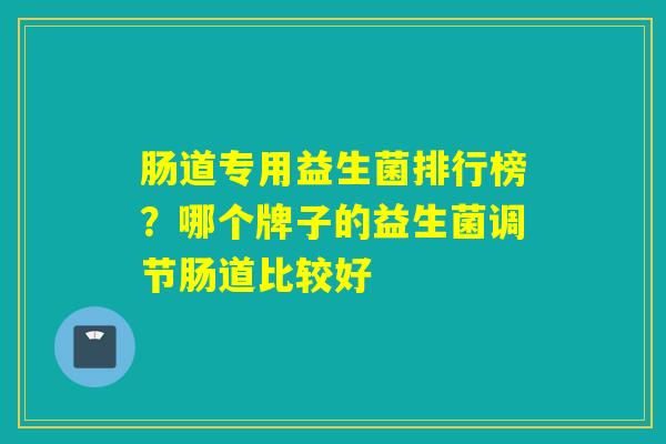 肠道专用益生菌排行榜?哪个牌子的益生菌调节肠道比较好 肠道专用益生菌排行榜?哪个牌子的益生菌调节肠道比较好