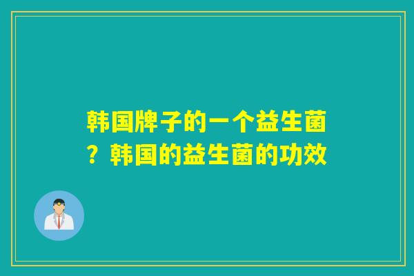 韩国牌子的一个益生菌？韩国的益生菌的功效