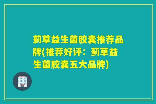 蓟草益生菌胶囊推荐品牌(推荐好评：蓟草益生菌胶囊五大品牌)