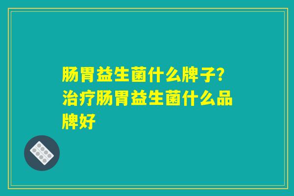 肠胃益生菌什么牌子？治疗肠胃益生菌什么品牌好