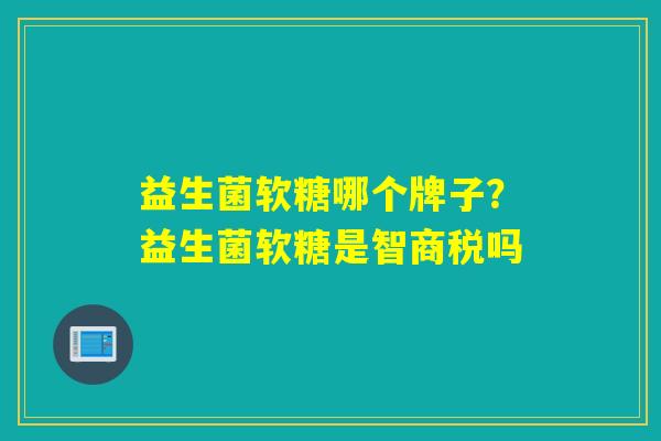 益生菌软糖哪个牌子?益生菌软糖是智商税吗 益生菌软糖哪个牌子?益生菌软糖是智商税吗