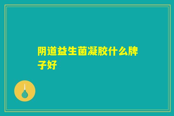 益生菌凝胶什么牌子好 益生菌凝胶什么牌子好